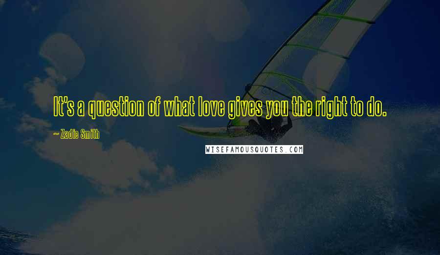 Zadie Smith Quotes: It's a question of what love gives you the right to do.