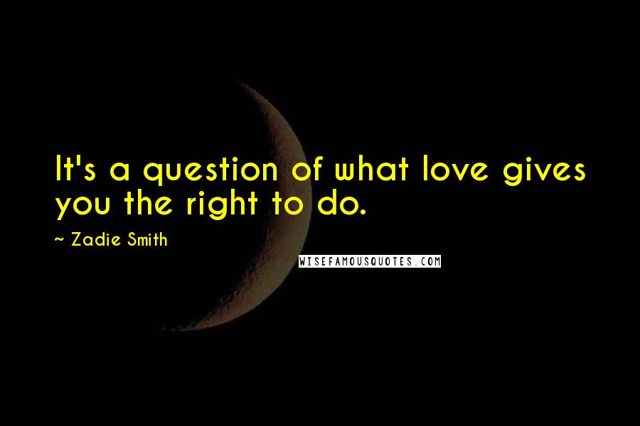 Zadie Smith Quotes: It's a question of what love gives you the right to do.