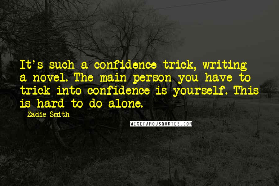 Zadie Smith Quotes: It's such a confidence trick, writing a novel. The main person you have to trick into confidence is yourself. This is hard to do alone.