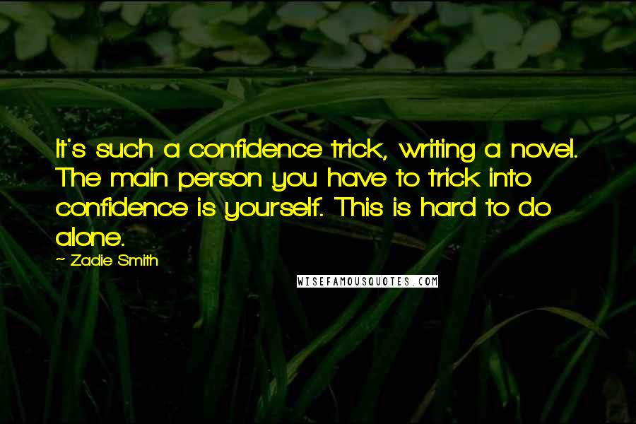 Zadie Smith Quotes: It's such a confidence trick, writing a novel. The main person you have to trick into confidence is yourself. This is hard to do alone.