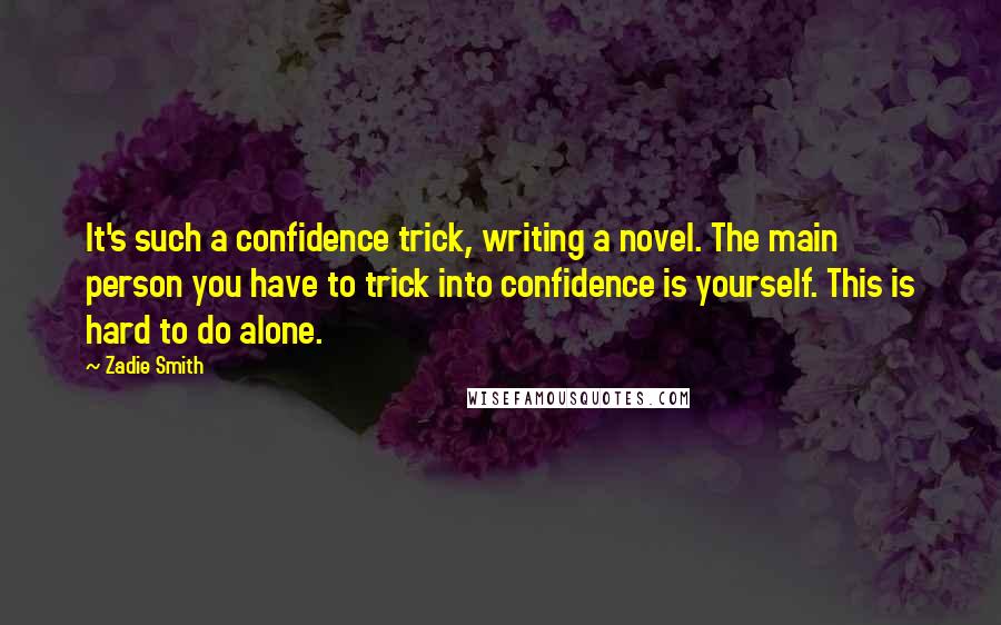 Zadie Smith Quotes: It's such a confidence trick, writing a novel. The main person you have to trick into confidence is yourself. This is hard to do alone.