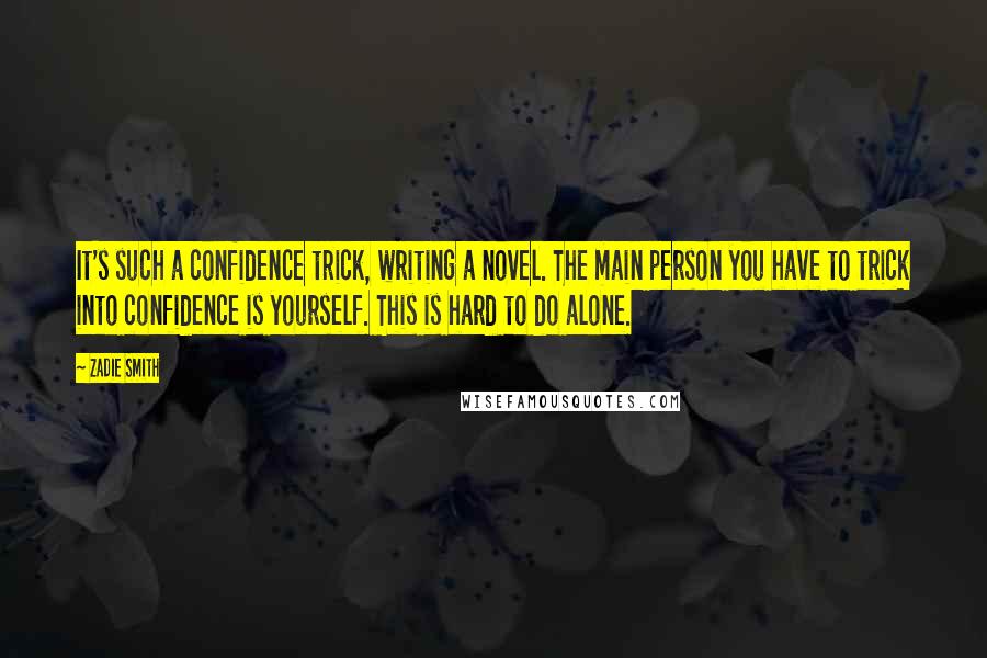 Zadie Smith Quotes: It's such a confidence trick, writing a novel. The main person you have to trick into confidence is yourself. This is hard to do alone.