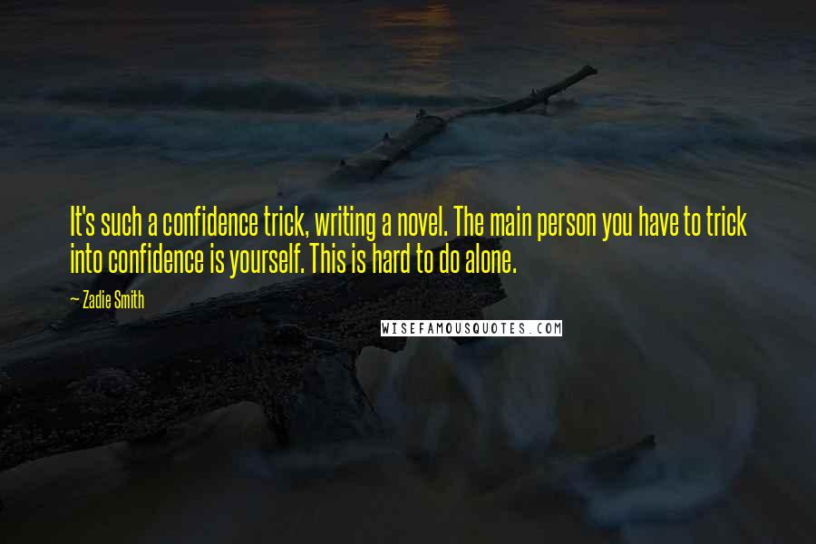 Zadie Smith Quotes: It's such a confidence trick, writing a novel. The main person you have to trick into confidence is yourself. This is hard to do alone.