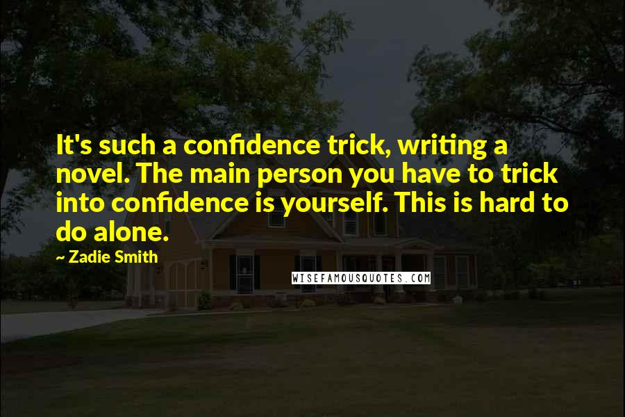 Zadie Smith Quotes: It's such a confidence trick, writing a novel. The main person you have to trick into confidence is yourself. This is hard to do alone.