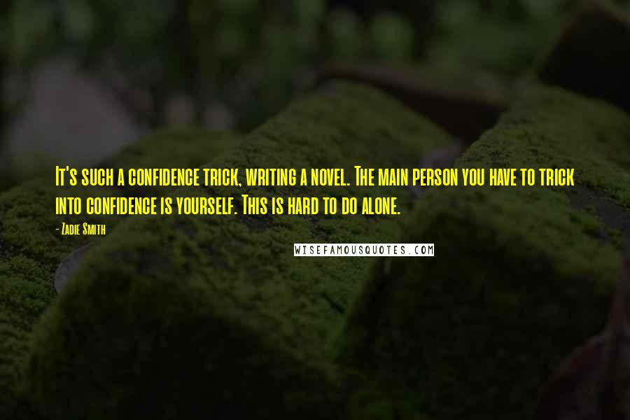 Zadie Smith Quotes: It's such a confidence trick, writing a novel. The main person you have to trick into confidence is yourself. This is hard to do alone.
