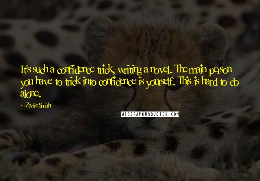 Zadie Smith Quotes: It's such a confidence trick, writing a novel. The main person you have to trick into confidence is yourself. This is hard to do alone.