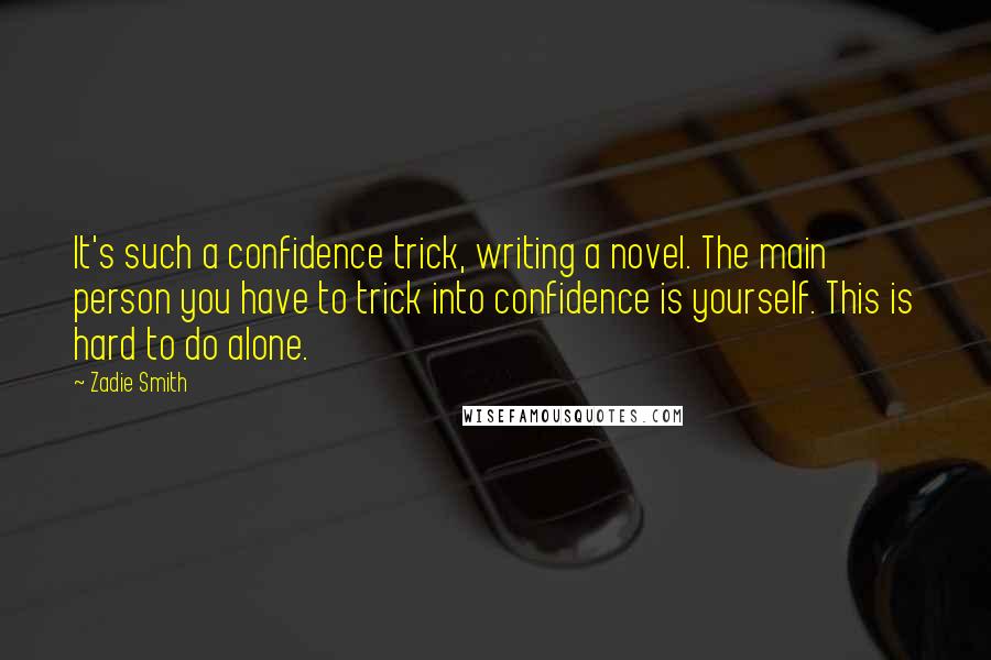 Zadie Smith Quotes: It's such a confidence trick, writing a novel. The main person you have to trick into confidence is yourself. This is hard to do alone.