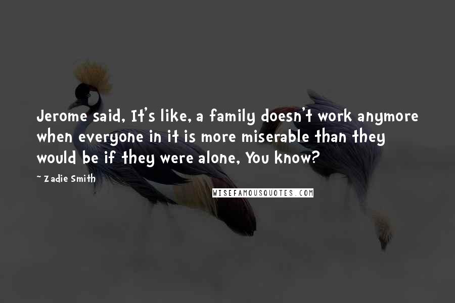 Zadie Smith Quotes: Jerome said, It's like, a family doesn't work anymore when everyone in it is more miserable than they would be if they were alone, You know?