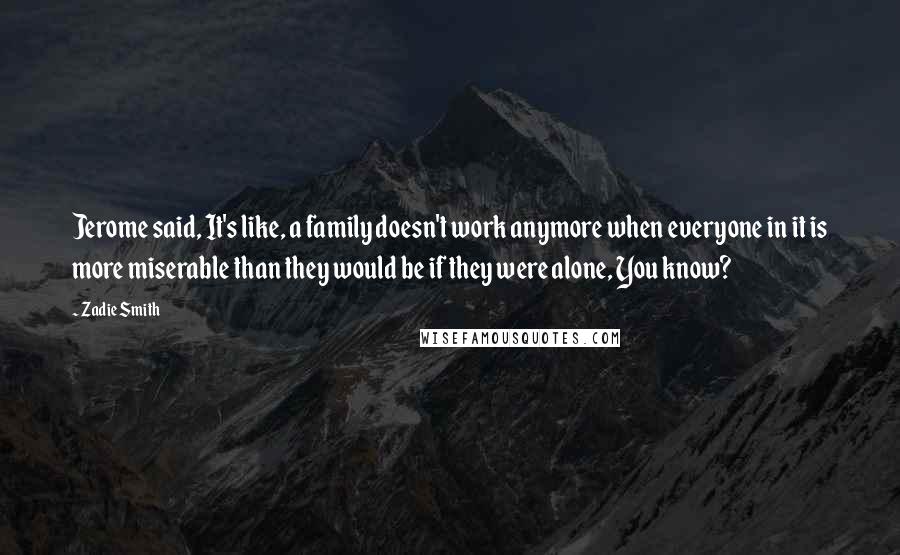 Zadie Smith Quotes: Jerome said, It's like, a family doesn't work anymore when everyone in it is more miserable than they would be if they were alone, You know?