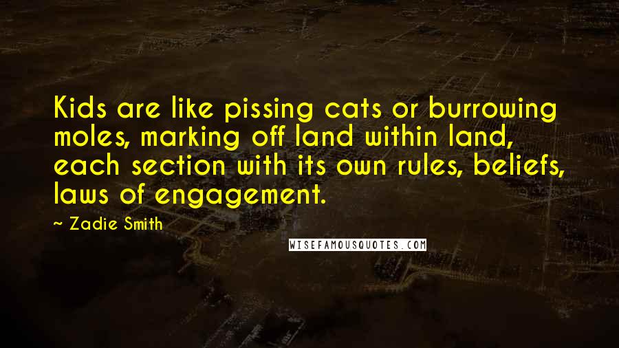 Zadie Smith Quotes: Kids are like pissing cats or burrowing moles, marking off land within land, each section with its own rules, beliefs, laws of engagement.