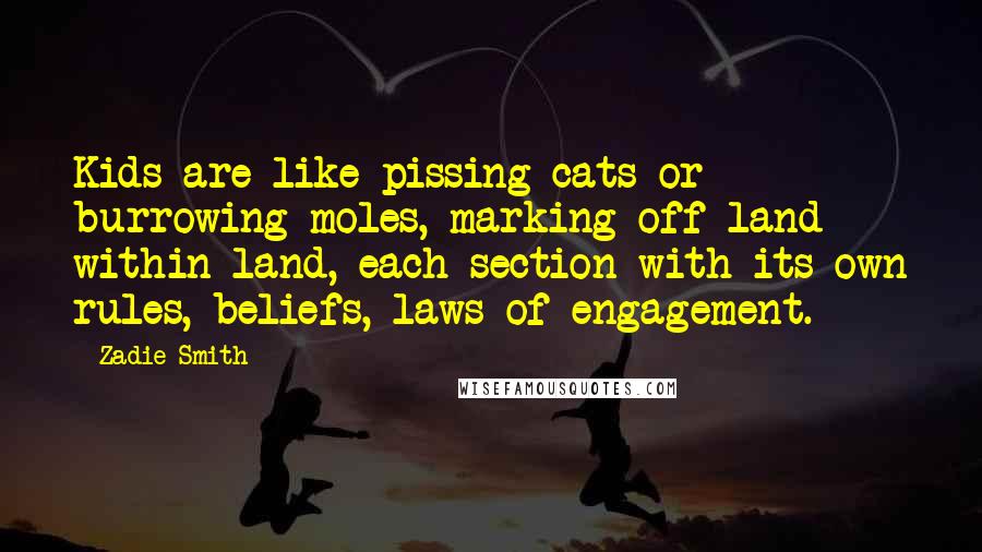 Zadie Smith Quotes: Kids are like pissing cats or burrowing moles, marking off land within land, each section with its own rules, beliefs, laws of engagement.