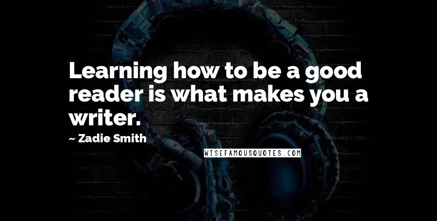 Zadie Smith Quotes: Learning how to be a good reader is what makes you a writer.