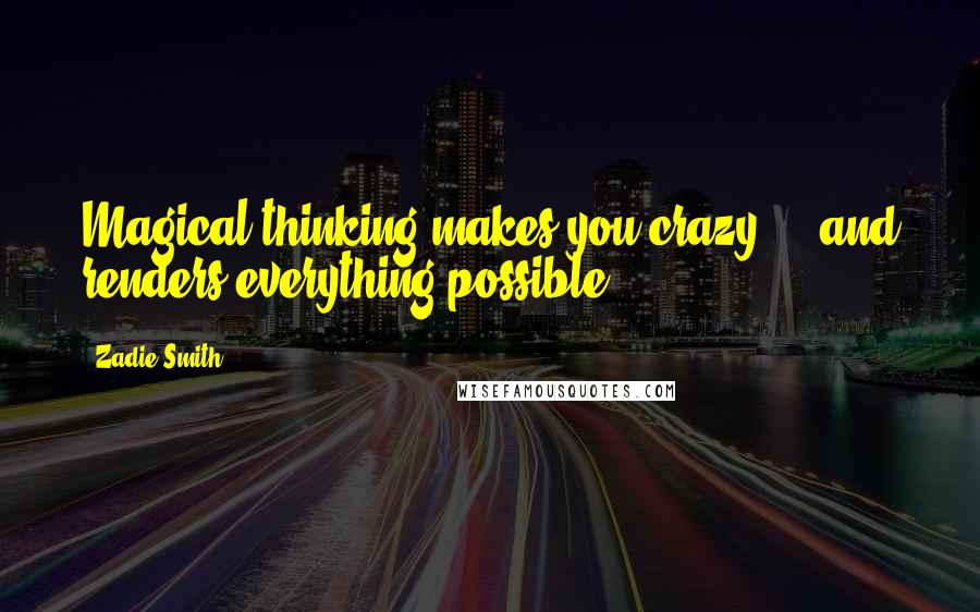 Zadie Smith Quotes: Magical thinking makes you crazy - and renders everything possible.