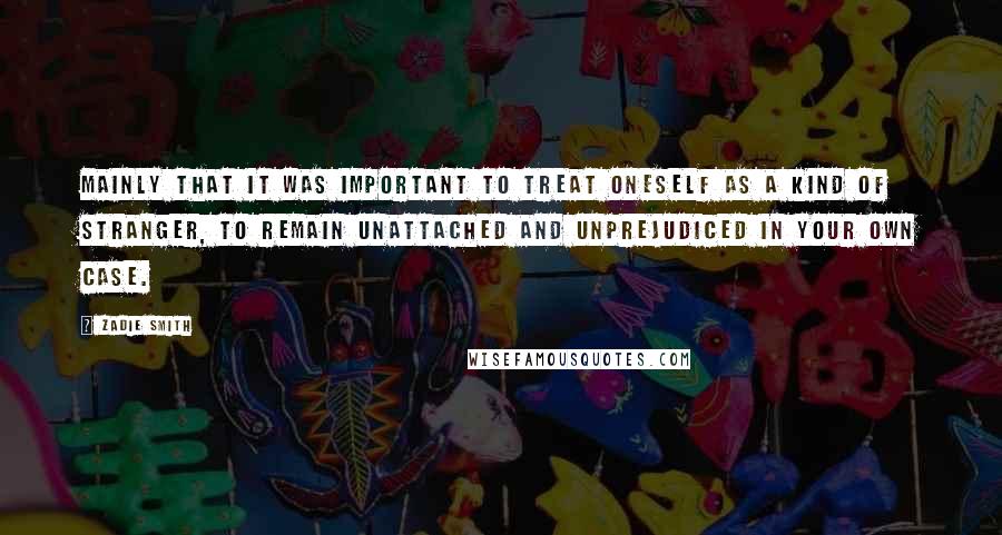 Zadie Smith Quotes: mainly that it was important to treat oneself as a kind of stranger, to remain unattached and unprejudiced in your own case.