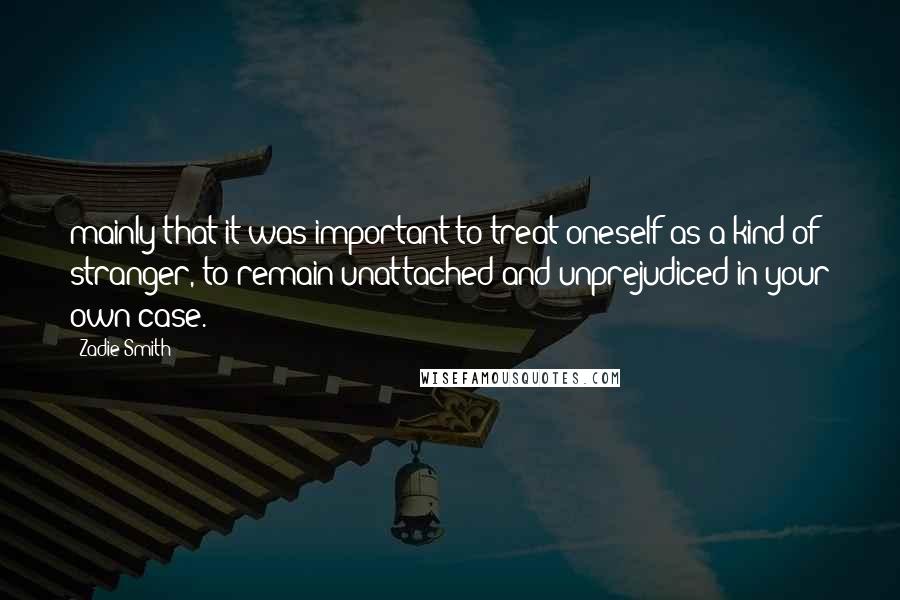 Zadie Smith Quotes: mainly that it was important to treat oneself as a kind of stranger, to remain unattached and unprejudiced in your own case.