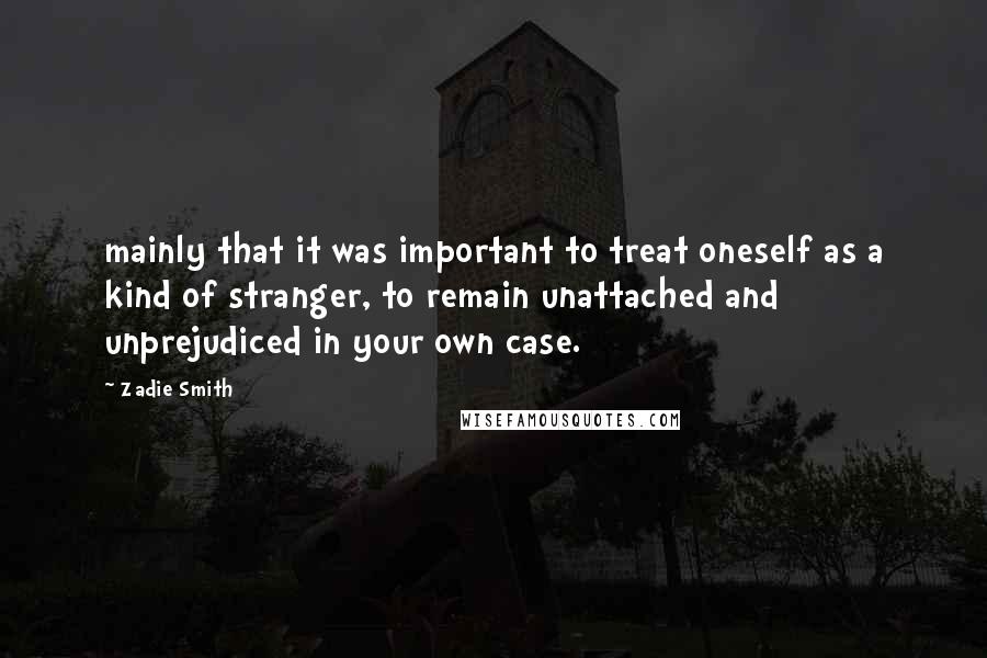 Zadie Smith Quotes: mainly that it was important to treat oneself as a kind of stranger, to remain unattached and unprejudiced in your own case.