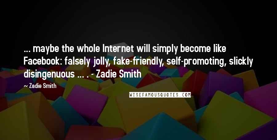 Zadie Smith Quotes: ... maybe the whole Internet will simply become like Facebook: falsely jolly, fake-friendly, self-promoting, slickly disingenuous ... . - Zadie Smith