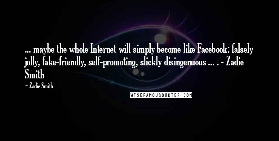 Zadie Smith Quotes: ... maybe the whole Internet will simply become like Facebook: falsely jolly, fake-friendly, self-promoting, slickly disingenuous ... . - Zadie Smith