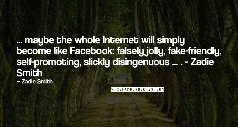 Zadie Smith Quotes: ... maybe the whole Internet will simply become like Facebook: falsely jolly, fake-friendly, self-promoting, slickly disingenuous ... . - Zadie Smith