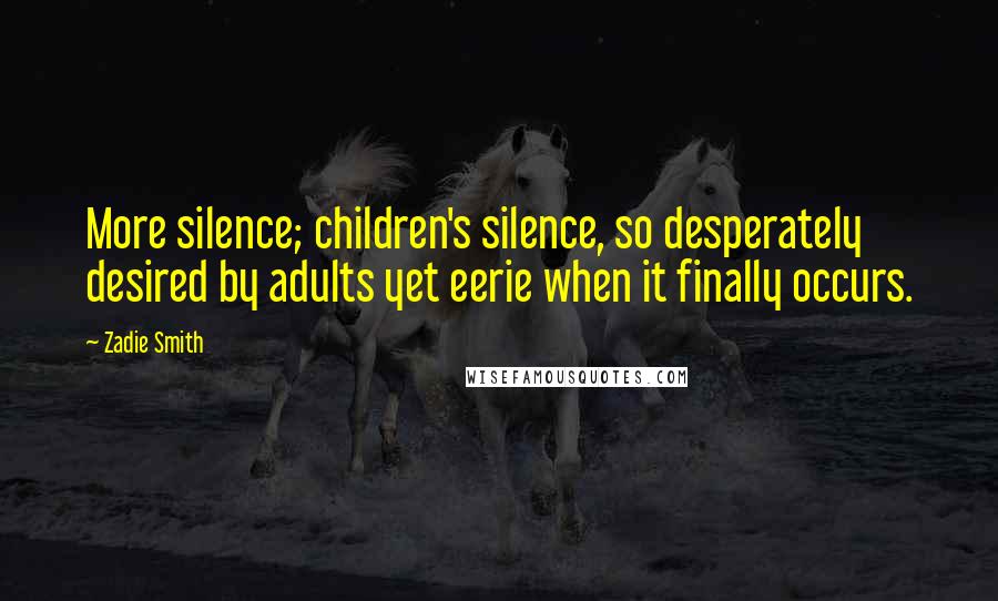 Zadie Smith Quotes: More silence; children's silence, so desperately desired by adults yet eerie when it finally occurs.