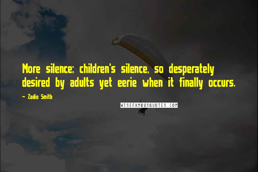 Zadie Smith Quotes: More silence; children's silence, so desperately desired by adults yet eerie when it finally occurs.