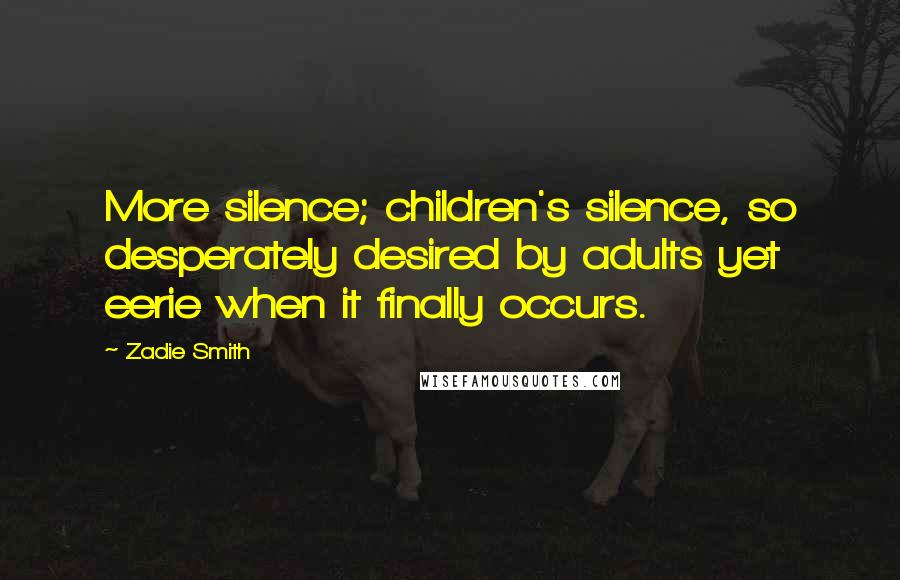 Zadie Smith Quotes: More silence; children's silence, so desperately desired by adults yet eerie when it finally occurs.