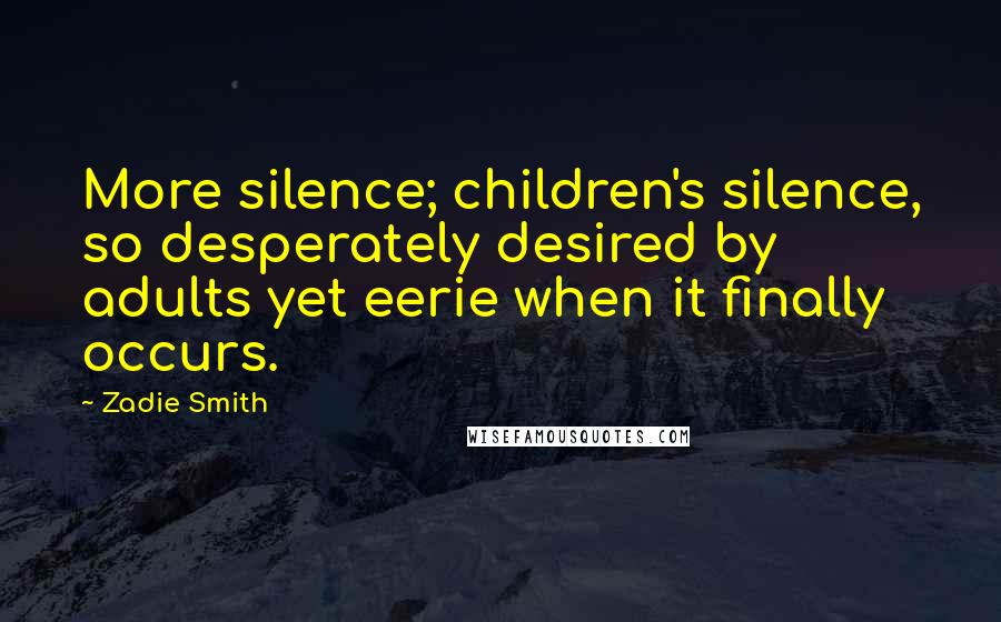 Zadie Smith Quotes: More silence; children's silence, so desperately desired by adults yet eerie when it finally occurs.