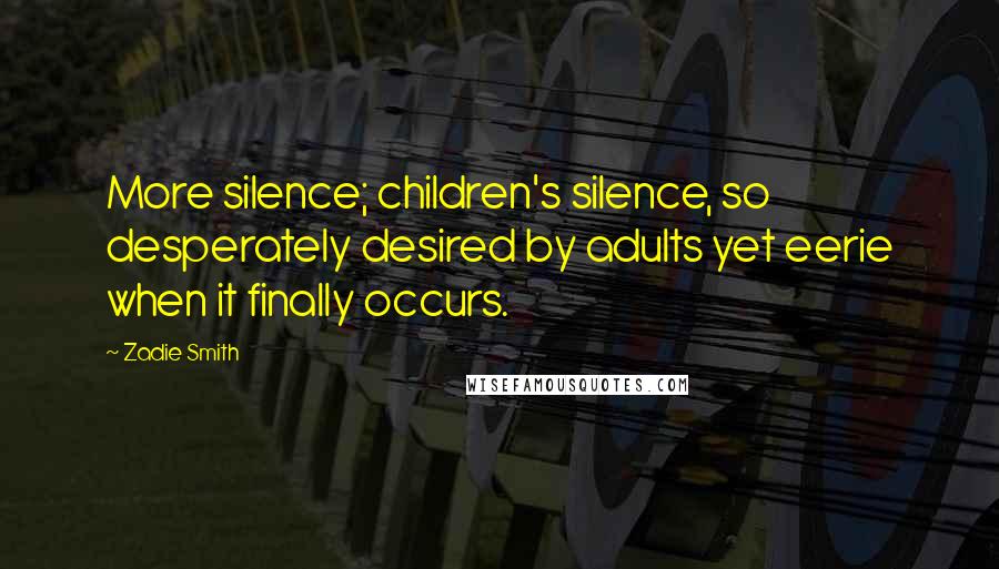 Zadie Smith Quotes: More silence; children's silence, so desperately desired by adults yet eerie when it finally occurs.