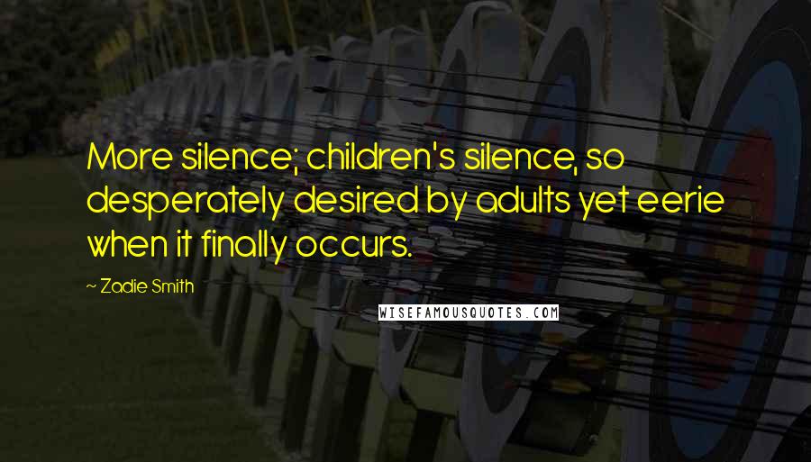 Zadie Smith Quotes: More silence; children's silence, so desperately desired by adults yet eerie when it finally occurs.