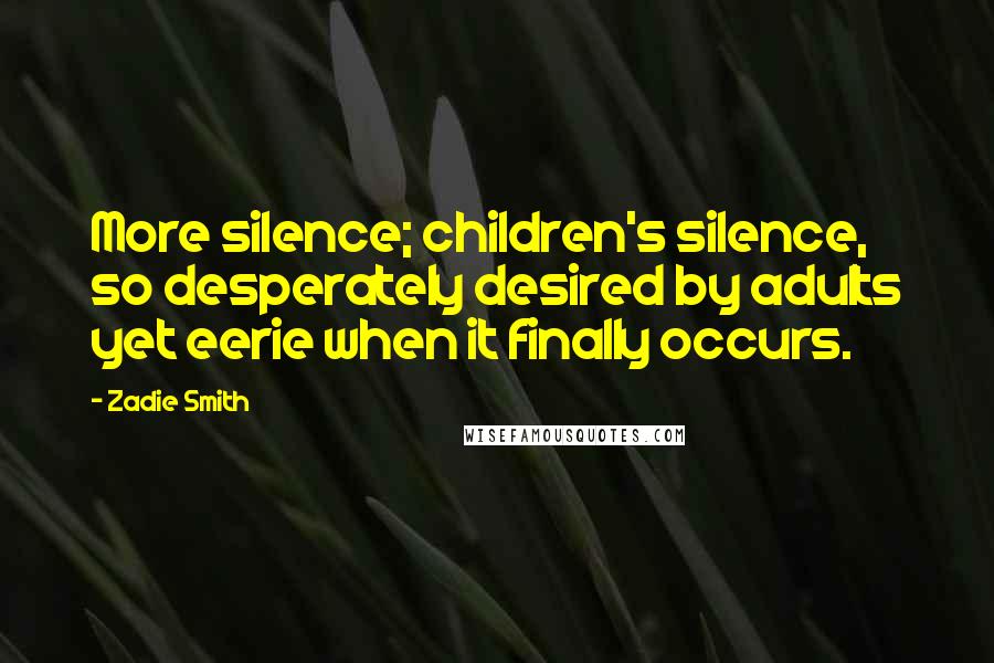 Zadie Smith Quotes: More silence; children's silence, so desperately desired by adults yet eerie when it finally occurs.