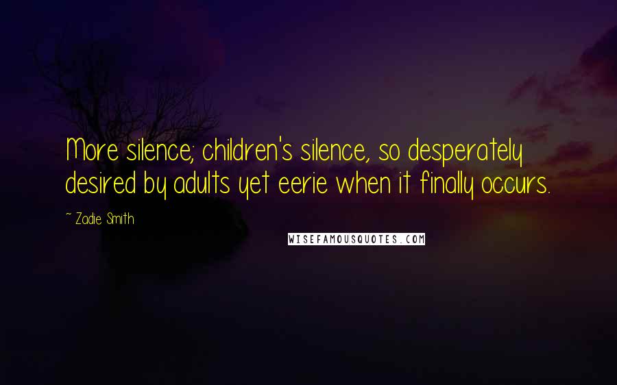 Zadie Smith Quotes: More silence; children's silence, so desperately desired by adults yet eerie when it finally occurs.