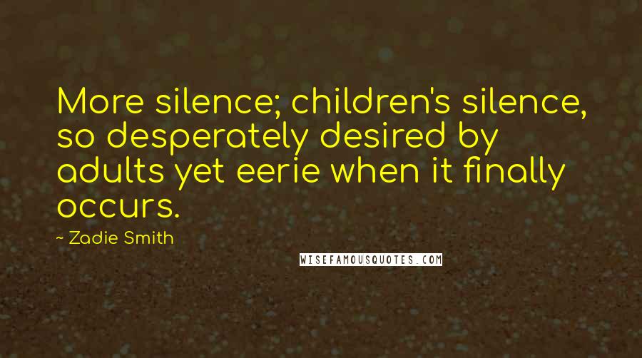 Zadie Smith Quotes: More silence; children's silence, so desperately desired by adults yet eerie when it finally occurs.