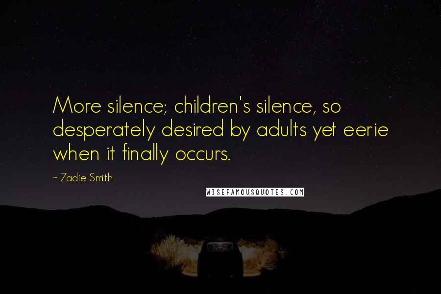 Zadie Smith Quotes: More silence; children's silence, so desperately desired by adults yet eerie when it finally occurs.