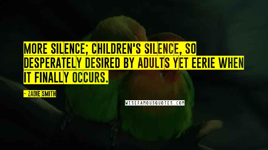 Zadie Smith Quotes: More silence; children's silence, so desperately desired by adults yet eerie when it finally occurs.