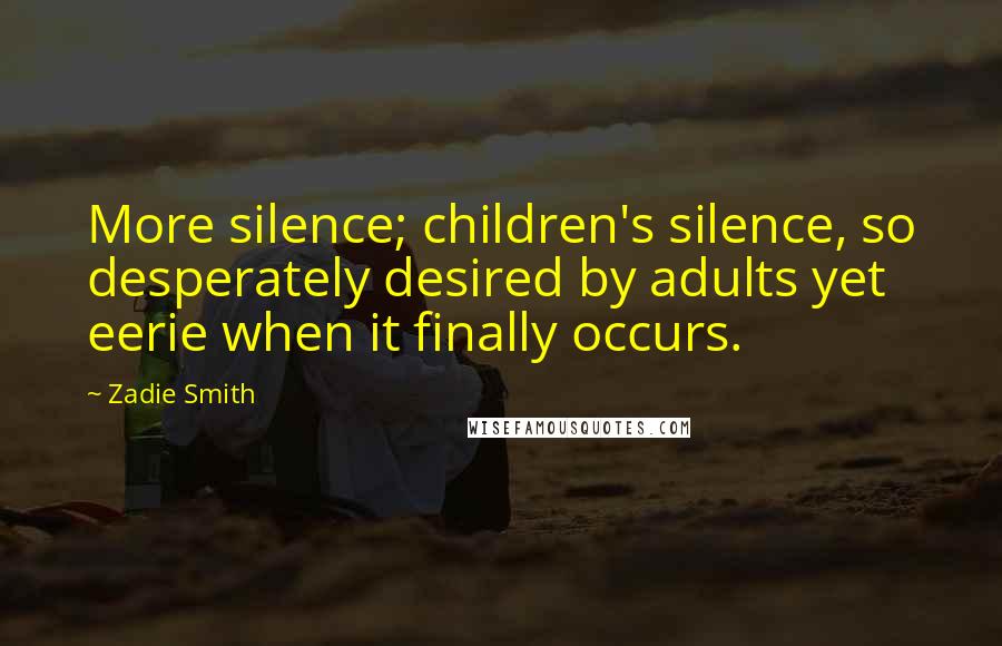 Zadie Smith Quotes: More silence; children's silence, so desperately desired by adults yet eerie when it finally occurs.