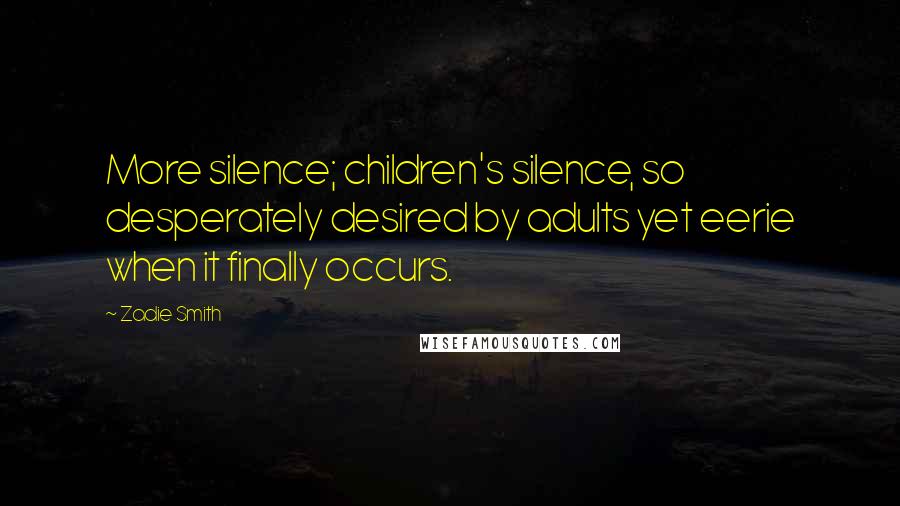 Zadie Smith Quotes: More silence; children's silence, so desperately desired by adults yet eerie when it finally occurs.