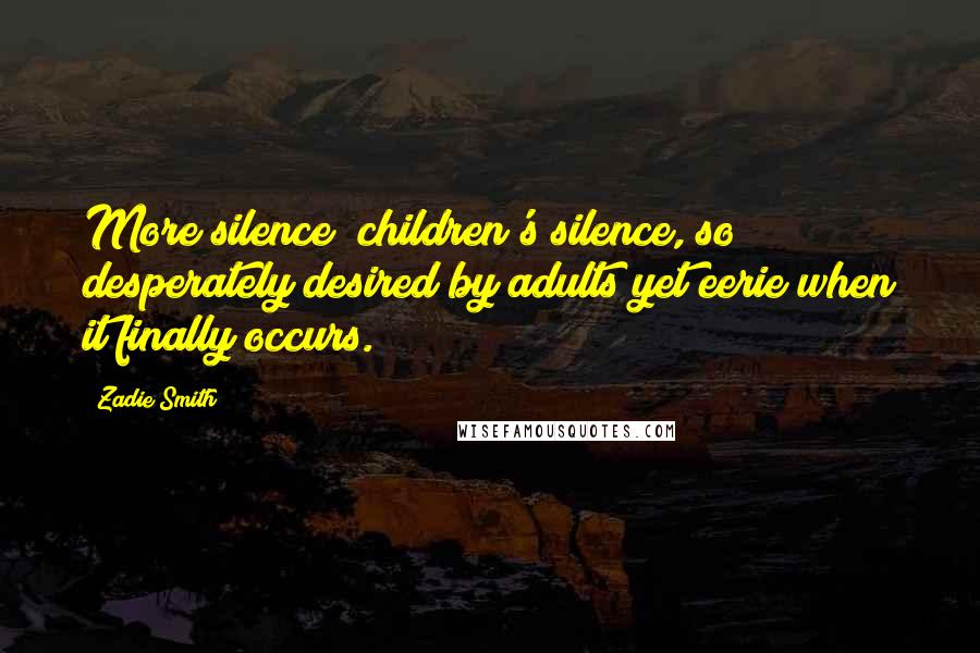 Zadie Smith Quotes: More silence; children's silence, so desperately desired by adults yet eerie when it finally occurs.