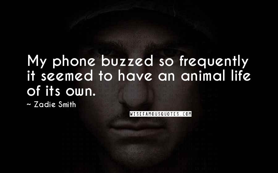 Zadie Smith Quotes: My phone buzzed so frequently it seemed to have an animal life of its own.