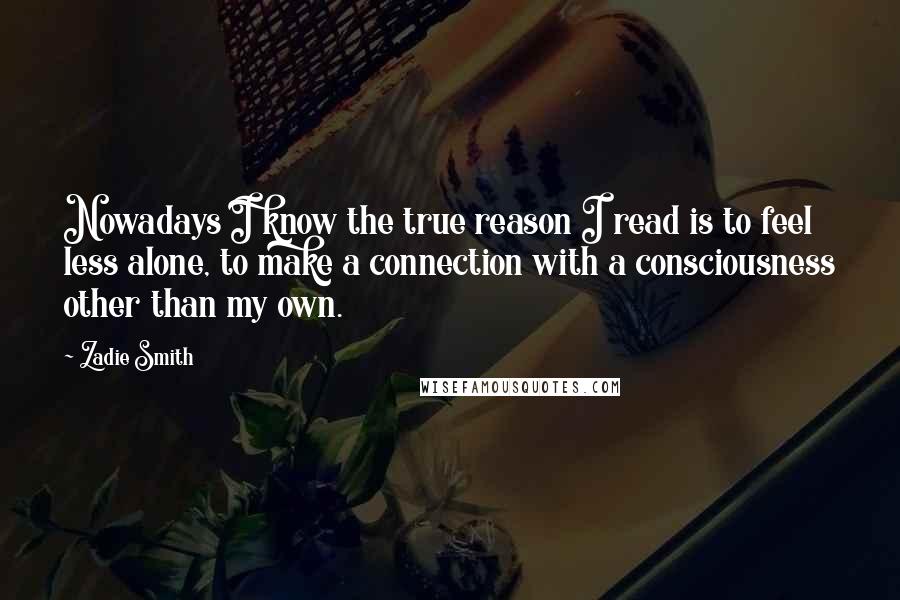 Zadie Smith Quotes: Nowadays I know the true reason I read is to feel less alone, to make a connection with a consciousness other than my own.