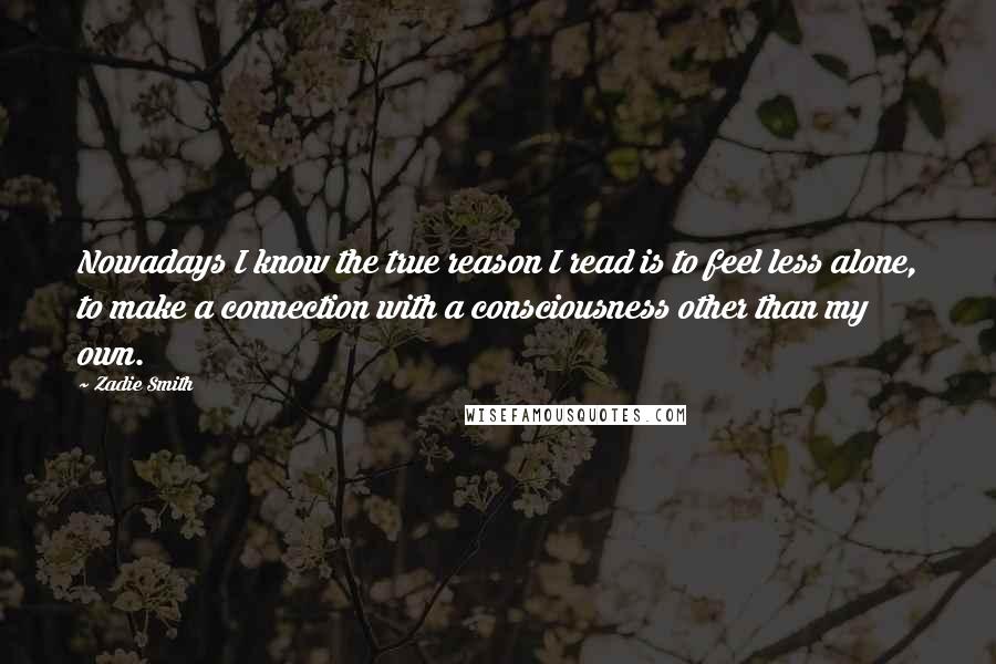 Zadie Smith Quotes: Nowadays I know the true reason I read is to feel less alone, to make a connection with a consciousness other than my own.