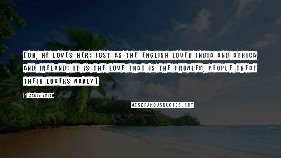 Zadie Smith Quotes: (oh, he loves her; just as the English loved India and Africa and Ireland; it is the love that is the problem, people treat their lovers badly)