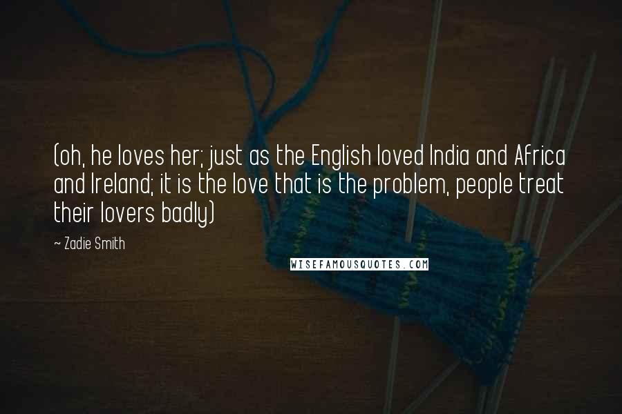 Zadie Smith Quotes: (oh, he loves her; just as the English loved India and Africa and Ireland; it is the love that is the problem, people treat their lovers badly)