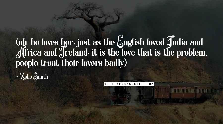 Zadie Smith Quotes: (oh, he loves her; just as the English loved India and Africa and Ireland; it is the love that is the problem, people treat their lovers badly)