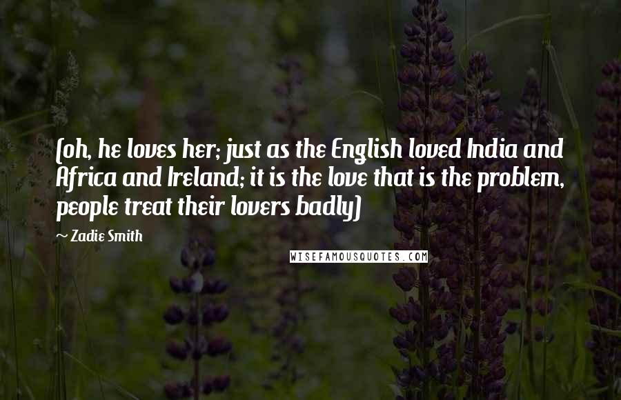 Zadie Smith Quotes: (oh, he loves her; just as the English loved India and Africa and Ireland; it is the love that is the problem, people treat their lovers badly)