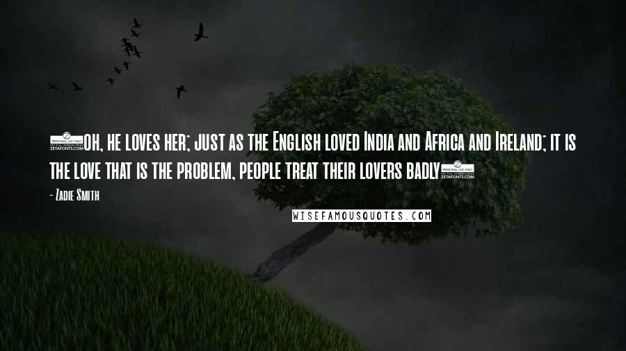 Zadie Smith Quotes: (oh, he loves her; just as the English loved India and Africa and Ireland; it is the love that is the problem, people treat their lovers badly)