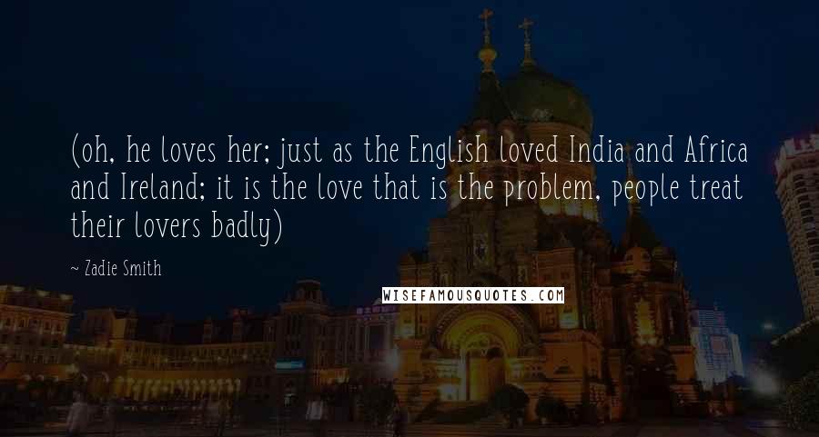 Zadie Smith Quotes: (oh, he loves her; just as the English loved India and Africa and Ireland; it is the love that is the problem, people treat their lovers badly)