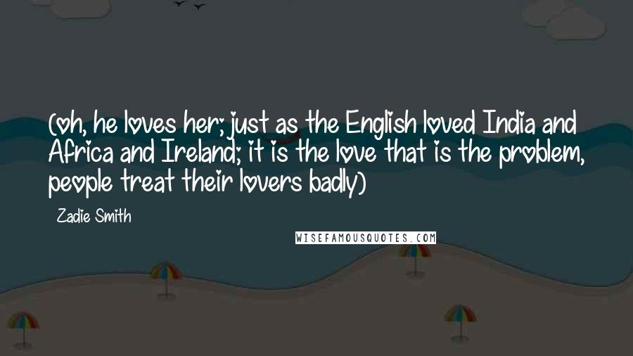 Zadie Smith Quotes: (oh, he loves her; just as the English loved India and Africa and Ireland; it is the love that is the problem, people treat their lovers badly)