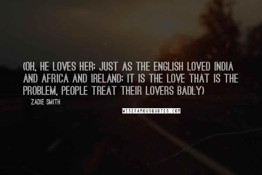 Zadie Smith Quotes: (oh, he loves her; just as the English loved India and Africa and Ireland; it is the love that is the problem, people treat their lovers badly)