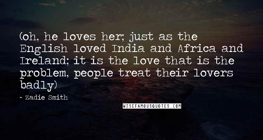 Zadie Smith Quotes: (oh, he loves her; just as the English loved India and Africa and Ireland; it is the love that is the problem, people treat their lovers badly)