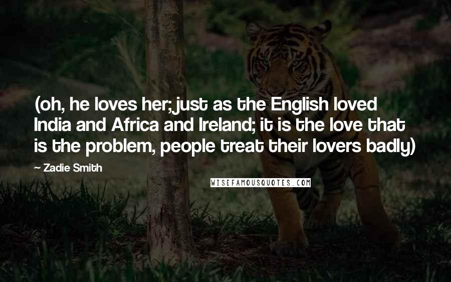 Zadie Smith Quotes: (oh, he loves her; just as the English loved India and Africa and Ireland; it is the love that is the problem, people treat their lovers badly)